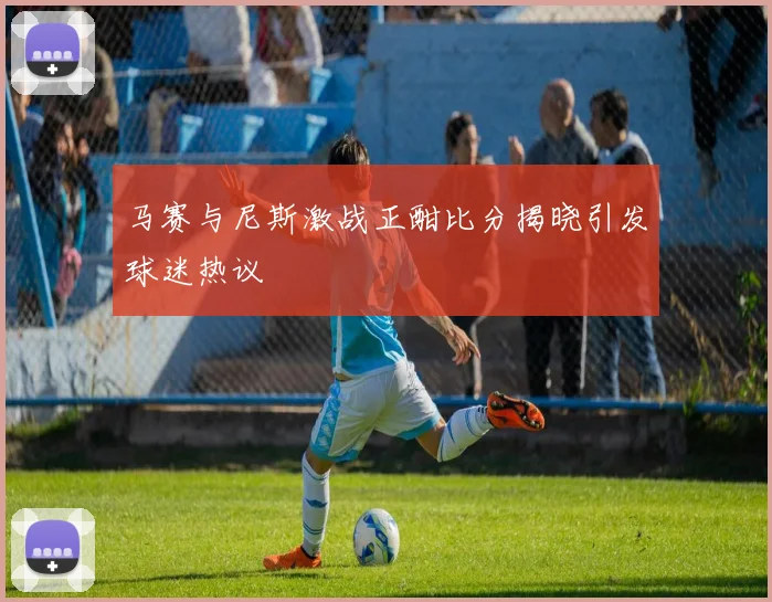 马赛与尼斯激战正酣比分揭晓引发球迷热议