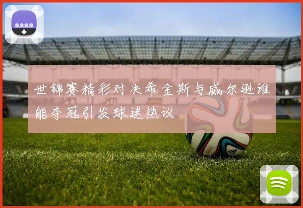 世锦赛精彩对决希金斯与威尔逊谁能夺冠引发球迷热议
