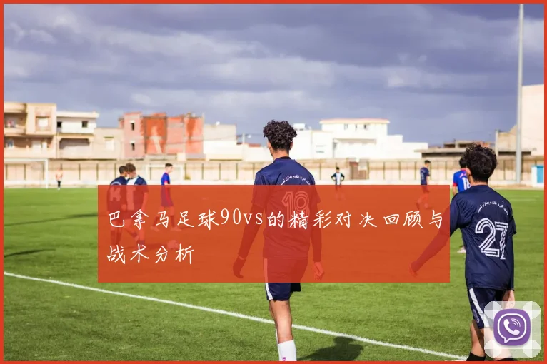 巴拿马足球90vs的精彩对决回顾与战术分析