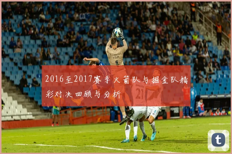 2016至2017赛季火箭队与掘金队精彩对决回顾与分析