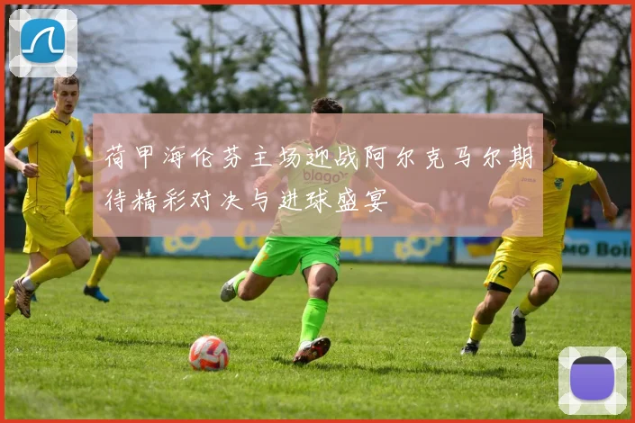 荷甲海伦芬主场迎战阿尔克马尔期待精彩对决与进球盛宴