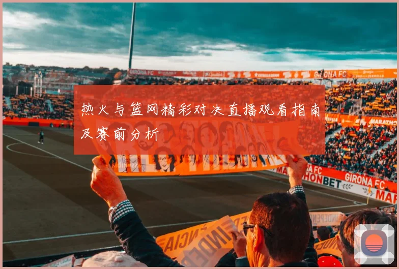 热火与篮网精彩对决直播观看指南及赛前分析
