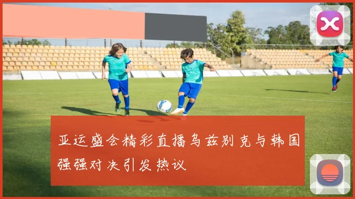 亚运盛会精彩直播乌兹别克与韩国强强对决引发热议