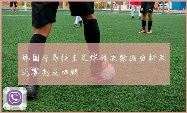 韩国与乌拉圭足球对决数据分析及比赛亮点回顾