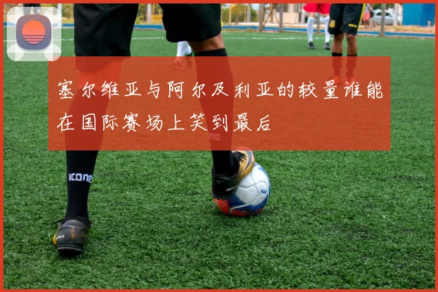 塞尔维亚与阿尔及利亚的较量谁能在国际赛场上笑到最后