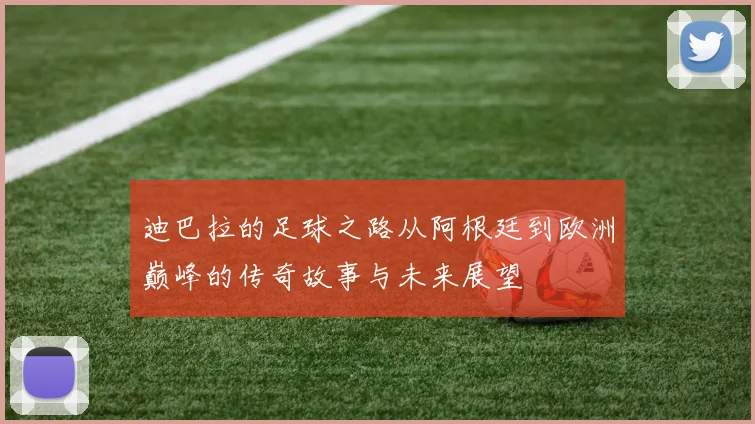 迪巴拉的足球之路从阿根廷到欧洲巅峰的传奇故事与未来展望