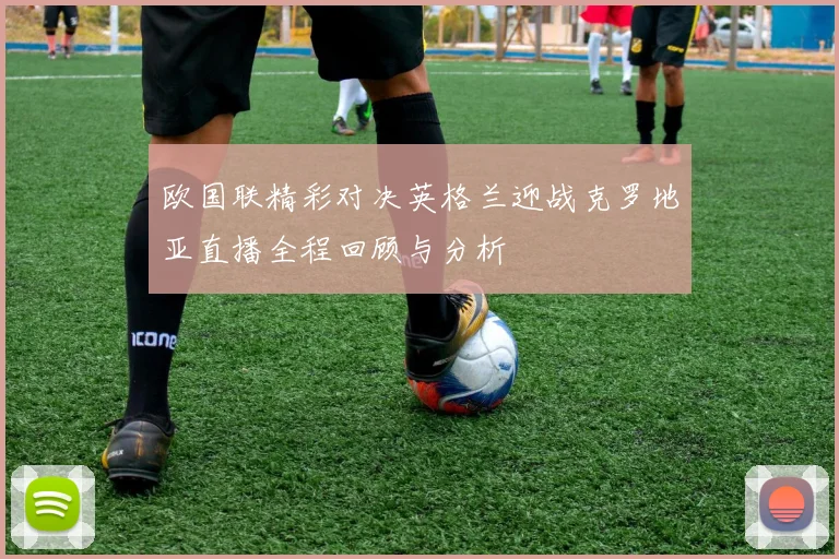 欧国联精彩对决英格兰迎战克罗地亚直播全程回顾与分析