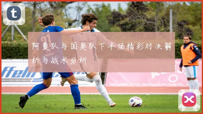 阿曼队与国奥队下半场精彩对决解析与战术分析