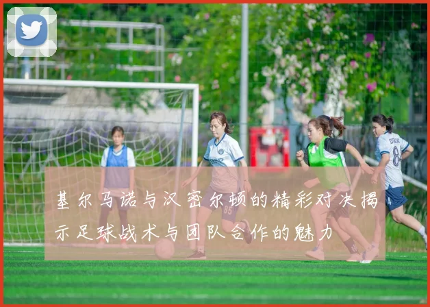 基尔马诺与汉密尔顿的精彩对决揭示足球战术与团队合作的魅力
