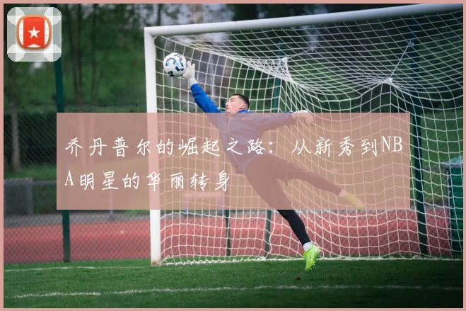 乔丹普尔的崛起之路：从新秀到NBA明星的华丽转身