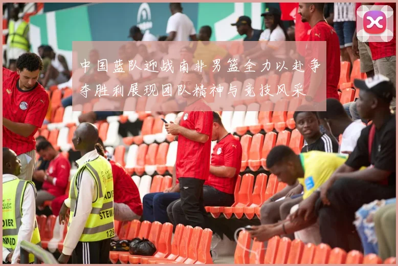 中国蓝队迎战南非男篮全力以赴争夺胜利展现团队精神与竞技风采