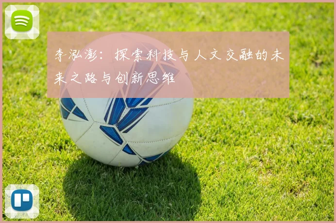 李泓澎：探索科技与人文交融的未来之路与创新思维