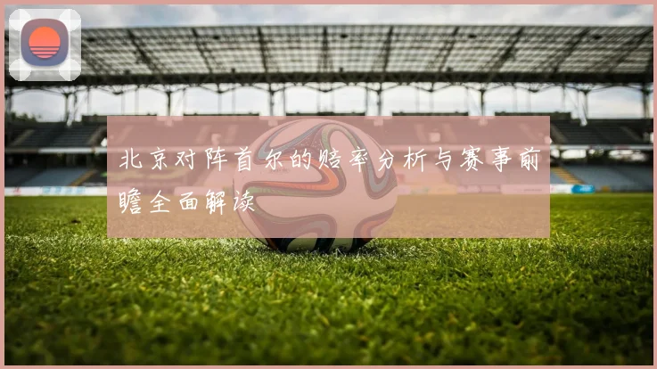 北京对阵首尔的赔率分析与赛事前瞻全面解读