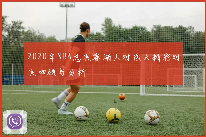 2020年NBA总决赛湖人对热火精彩对决回顾与分析