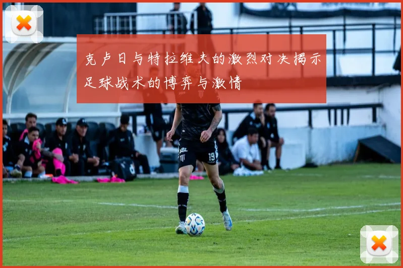 克卢日与特拉维夫的激烈对决揭示足球战术的博弈与激情