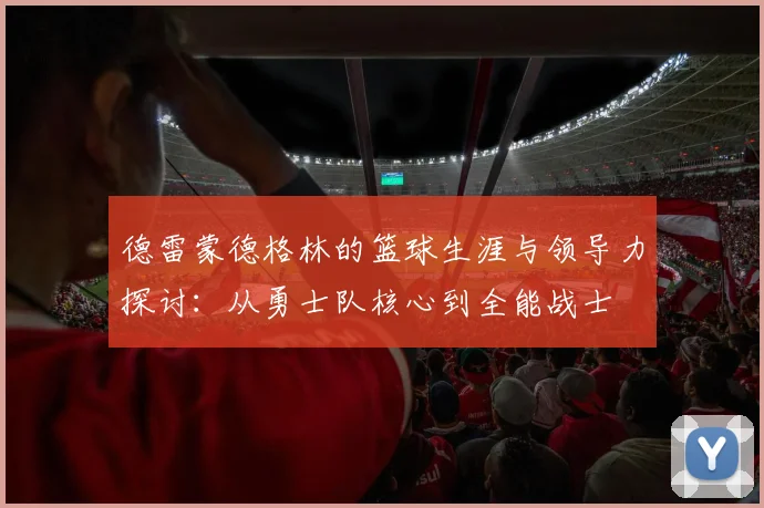 德雷蒙德格林的篮球生涯与领导力探讨：从勇士队核心到全能战士