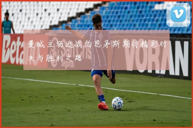 曼城主场迎战伯恩茅斯期待精彩对决与胜利之路