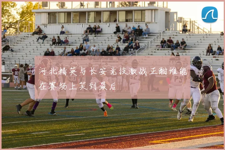 河北精英与长安竞技激战正酣谁能在赛场上笑到最后
