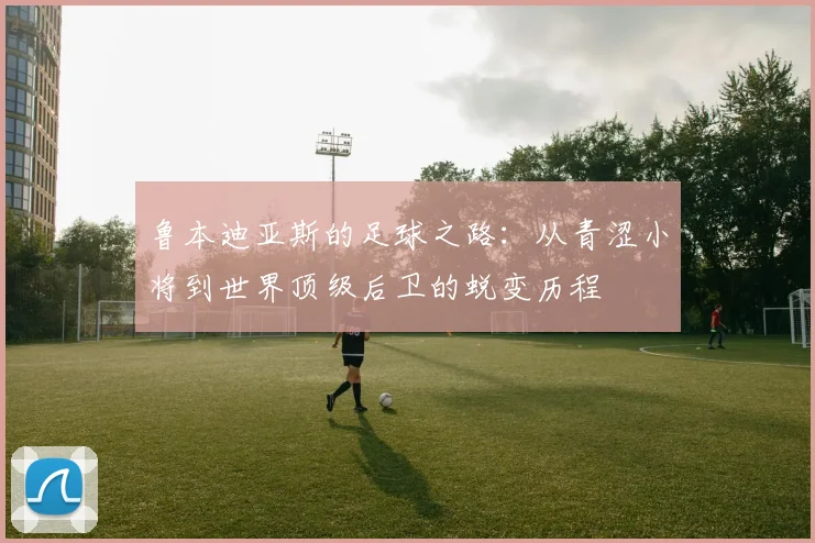 鲁本迪亚斯的足球之路：从青涩小将到世界顶级后卫的蜕变历程