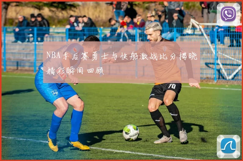 NBA季后赛勇士与快船激战比分揭晓精彩瞬间回顾