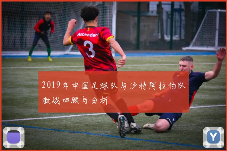2019年中国足球队与沙特阿拉伯队激战回顾与分析