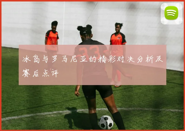 冰岛与罗马尼亚的精彩对决分析及赛后点评