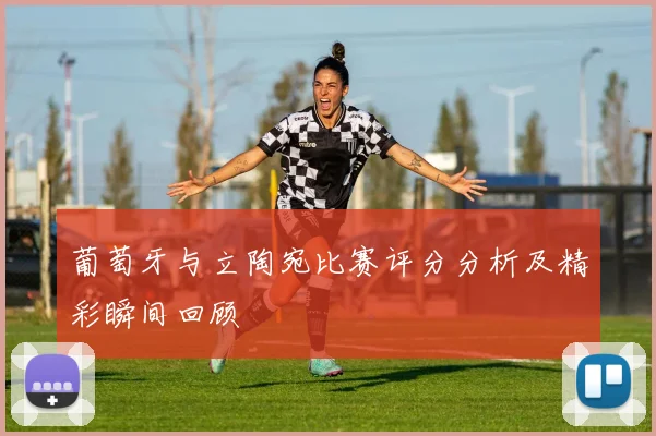 葡萄牙与立陶宛比赛评分分析及精彩瞬间回顾