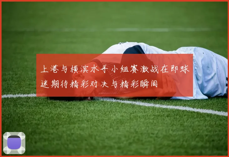 上港与横滨水手小组赛激战在即球迷期待精彩对决与精彩瞬间