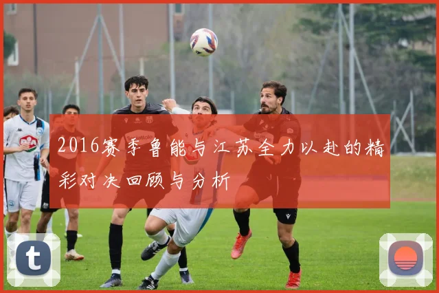 2016赛季鲁能与江苏全力以赴的精彩对决回顾与分析