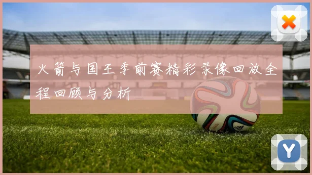 火箭与国王季前赛精彩录像回放全程回顾与分析