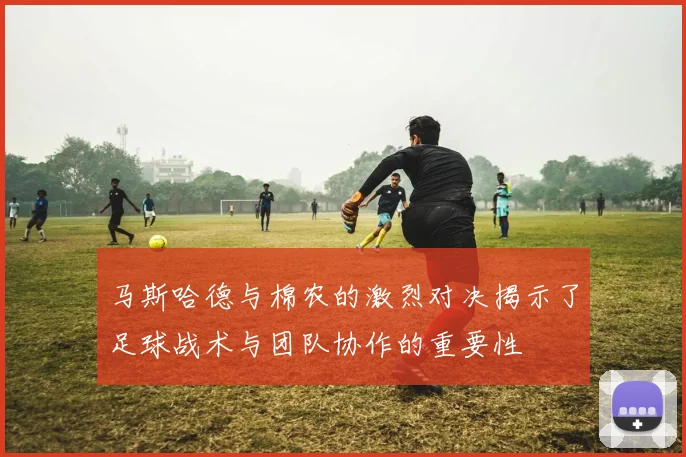 马斯哈德与棉农的激烈对决揭示了足球战术与团队协作的重要性