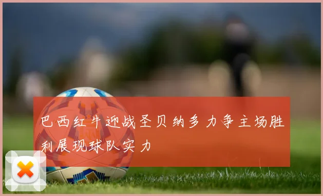 巴西红牛迎战圣贝纳多力争主场胜利展现球队实力