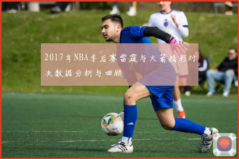 2017年NBA季后赛雷霆与火箭精彩对决数据分析与回顾