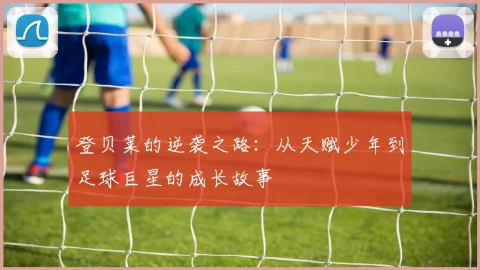 登贝莱的逆袭之路：从天赋少年到足球巨星的成长故事