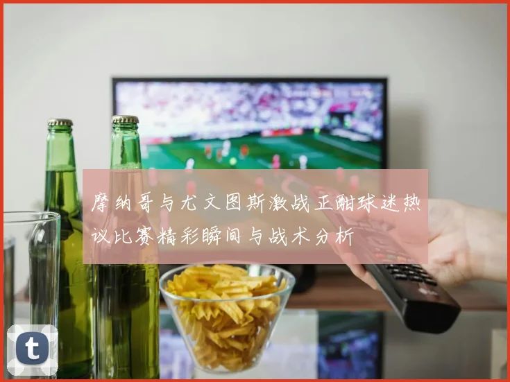 摩纳哥与尤文图斯激战正酣球迷热议比赛精彩瞬间与战术分析