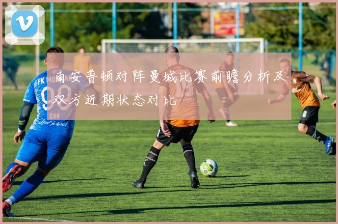 南安普顿对阵曼城比赛前瞻分析及双方近期状态对比