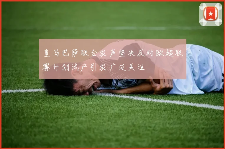 皇马巴萨联合发声坚决反对欧超联赛计划流产引发广泛关注