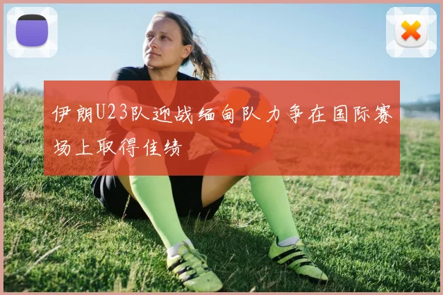伊朗U23队迎战缅甸队力争在国际赛场上取得佳绩