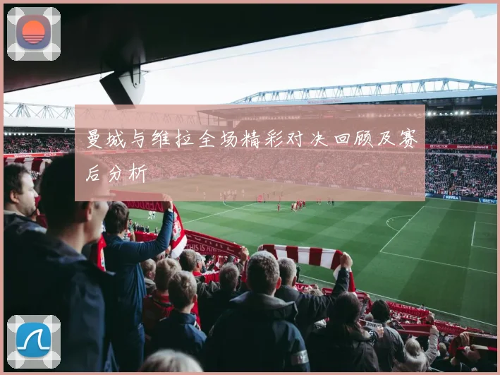 曼城与维拉全场精彩对决回顾及赛后分析