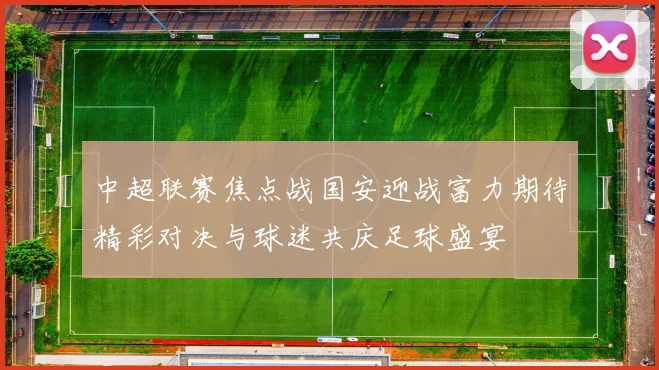 中超联赛焦点战国安迎战富力期待精彩对决与球迷共庆足球盛宴