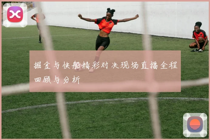 掘金与快船精彩对决现场直播全程回顾与分析