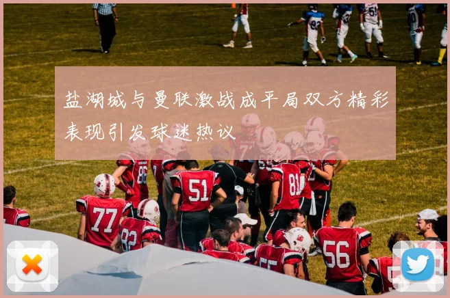 盐湖城与曼联激战成平局双方精彩表现引发球迷热议