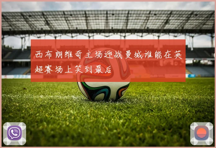 西布朗维奇主场迎战曼城谁能在英超赛场上笑到最后