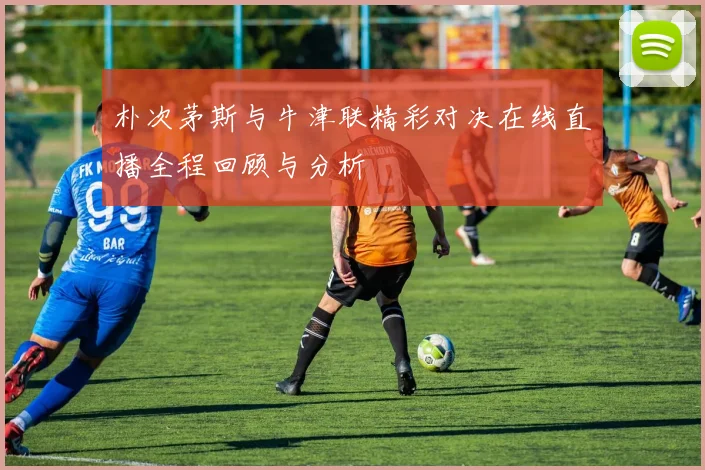 朴次茅斯与牛津联精彩对决在线直播全程回顾与分析