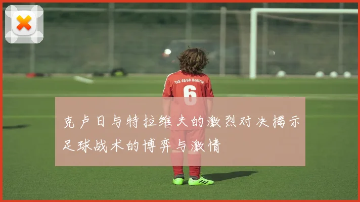 克卢日与特拉维夫的激烈对决揭示足球战术的博弈与激情