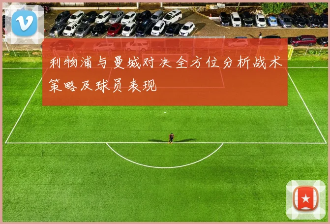 利物浦与曼城对决全方位分析战术策略及球员表现