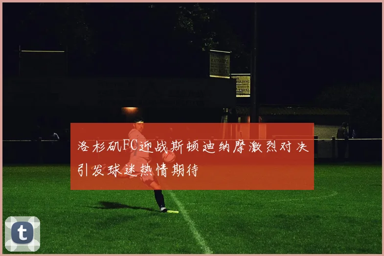 洛杉矶FC迎战斯顿迪纳摩激烈对决引发球迷热情期待