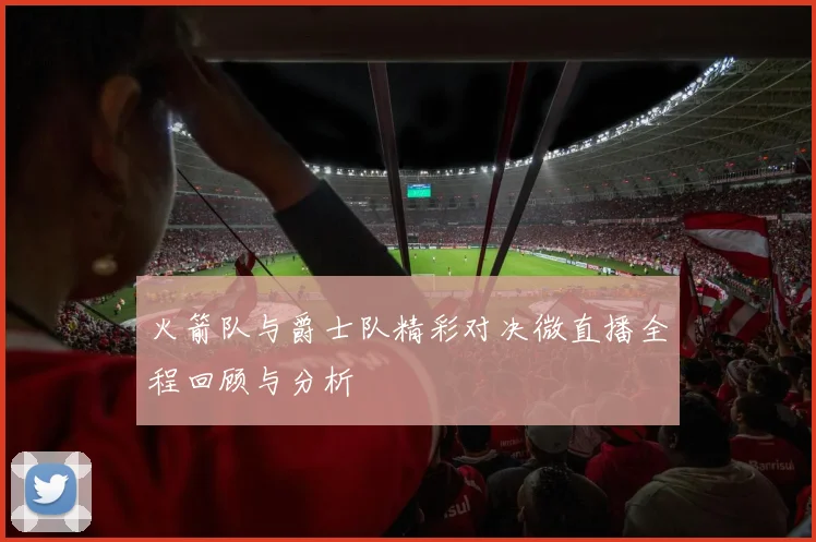 火箭队与爵士队精彩对决微直播全程回顾与分析