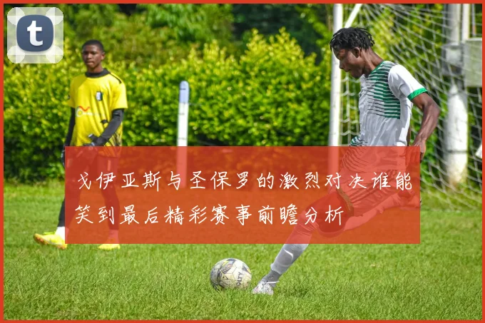 戈伊亚斯与圣保罗的激烈对决谁能笑到最后精彩赛事前瞻分析